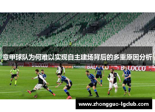 意甲球队为何难以实现自主建场背后的多重原因分析
