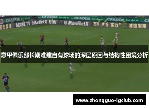 意甲俱乐部长期难建自有球场的深层原因与结构性困境分析