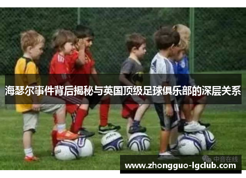 海瑟尔事件背后揭秘与英国顶级足球俱乐部的深层关系