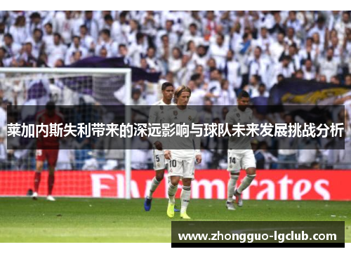莱加内斯失利带来的深远影响与球队未来发展挑战分析
