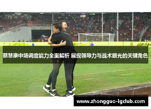 蔡慧康中场调度能力全面解析 展现领导力与战术眼光的关键角色