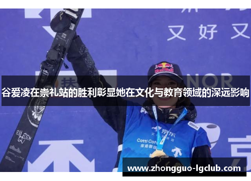 谷爱凌在崇礼站的胜利彰显她在文化与教育领域的深远影响