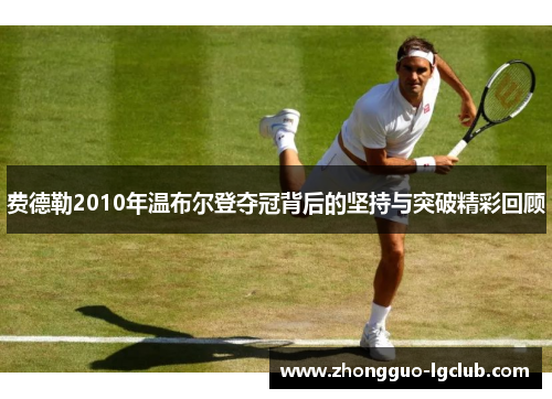 费德勒2010年温布尔登夺冠背后的坚持与突破精彩回顾