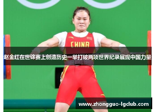 赵金红在世锦赛上创造历史一举打破两项世界纪录展现中国力量