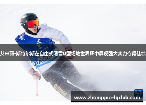 艾米丽·斯特尔斯在自由式滑雪U型场地世界杯中展现强大实力夺得佳绩