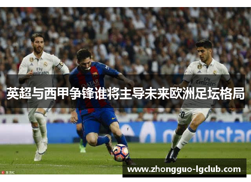 英超与西甲争锋谁将主导未来欧洲足坛格局