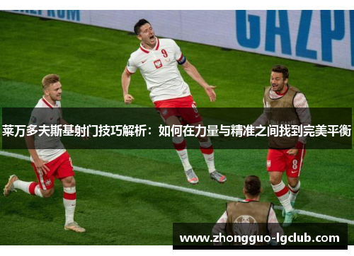 莱万多夫斯基射门技巧解析：如何在力量与精准之间找到完美平衡
