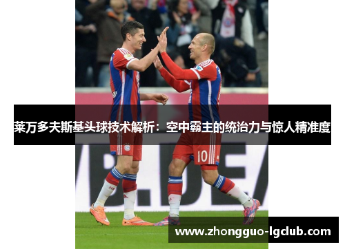 莱万多夫斯基头球技术解析：空中霸主的统治力与惊人精准度