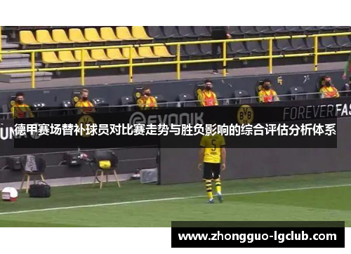 德甲赛场替补球员对比赛走势与胜负影响的综合评估分析体系