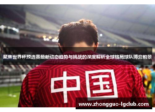聚焦世界杯预选赛最新动态趋势与挑战的深度解析全球格局球队博弈前景