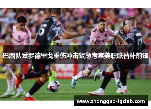 巴西队受罗德里戈重伤冲击紧急考察美职联替补前锋