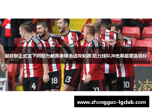 谢菲联正式签下阿彻为新赛季增添进攻利器 助力球队冲击英超更高目标