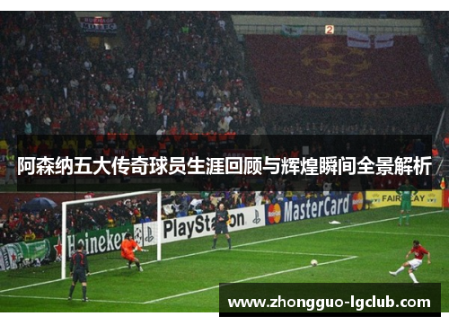 阿森纳五大传奇球员生涯回顾与辉煌瞬间全景解析
