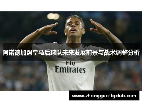 阿诺德加盟皇马后球队未来发展前景与战术调整分析